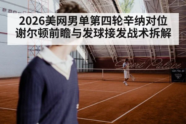 2026美网男单第四轮辛纳对位谢尔顿前瞻与发球接发战术拆解